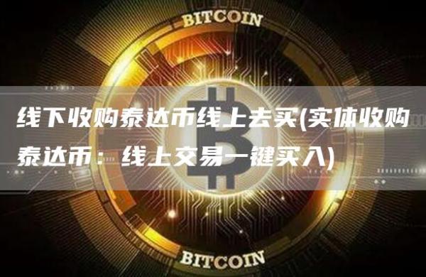 线下收购泰达币线上去买 - 实体收购泰达币：线上交易一键买入