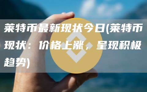 莱特币最新现状今日 - 莱特币现状：价格上涨，呈现积极趋势