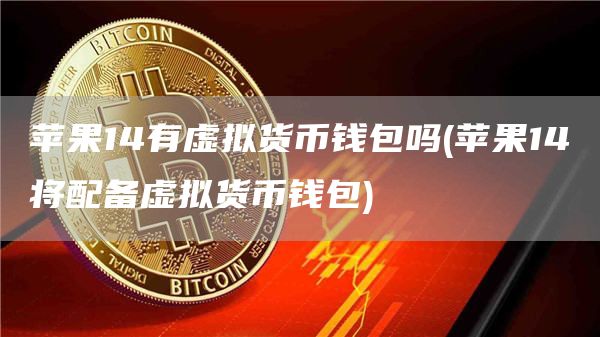苹果14有虚拟货币钱包吗 - 苹果14将配备虚拟货币钱包