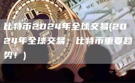 比特币2024年全球交易 - 2024年全球交易：比特币重要趋势！