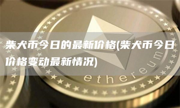柴犬币今日的最新价格 - 柴犬币今日价格变动最新情况