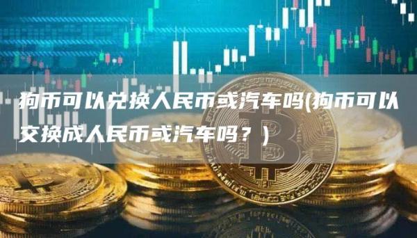 狗币可以兑换人民币或汽车吗 - 狗币可以交换成人民币或汽车吗？