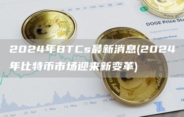 2024年BTCs最新消息 - 2024年比特币市场迎来新变革