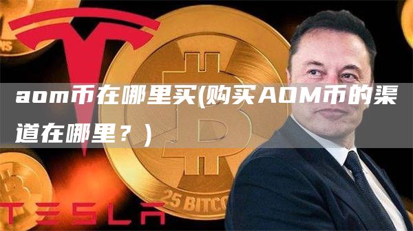 aom币在哪里买 - 购买AOM币的渠道在哪里？