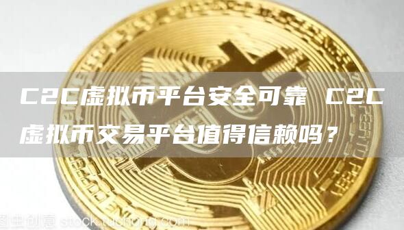 C2C虚拟币平台安全可靠 C2C虚拟币交易平台值得信赖吗？