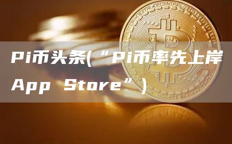 Pi币头条 - “Pi币率先上岸App Stor”