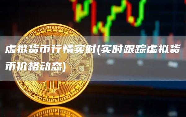 虚拟货币行情实时 - 实时跟踪虚拟货币价格动态