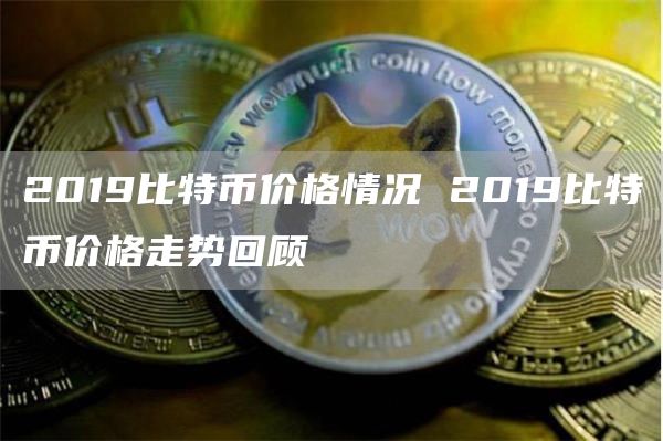 2019比特币价格情况 2019比特币价格走势回顾