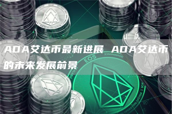 ADA艾达币最新进展 ADA艾达币的未来发展前景