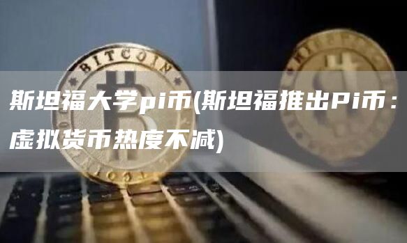 斯坦福大学pi币 - 斯坦福推出Pi币：虚拟货币热度不减