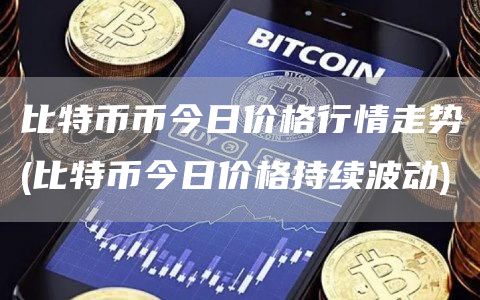 比特币币今日价格行情走势 - 比特币今日价格持续波动