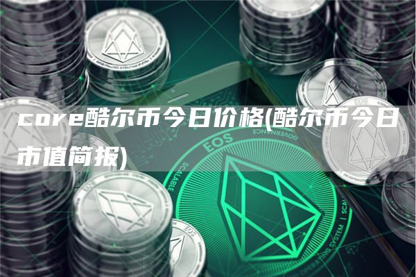cor酷尔币今日价格 - 酷尔币今日市值简报