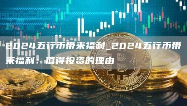 2024五行币带来福利_2024五行币带来福利：值得投资的理由