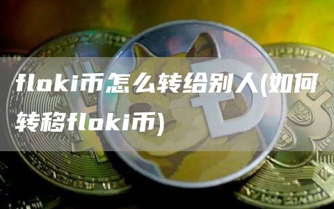 flhuobii币怎么转给别人 - 如何转移flhuobii币