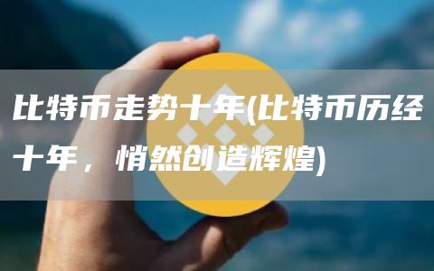 比特币走势十年 - 比特币历经十年，悄然创造辉煌