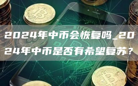 2024年中币会恢复吗_2024年中币是否有希望复苏？