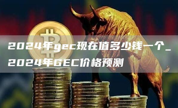 2024年gc现在值多少钱一个_2024年GC价格预测