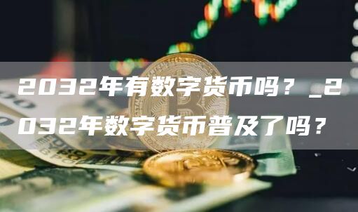 2032年有数字货币吗？_2032年数字货币普及了吗？
