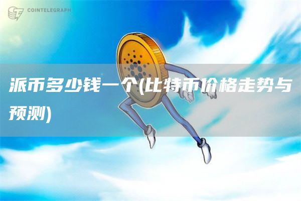 派币多少钱一个 - 比特币价格走势与预测