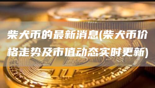 柴犬币的最新消息 - 柴犬币价格走势及市值动态实时更新