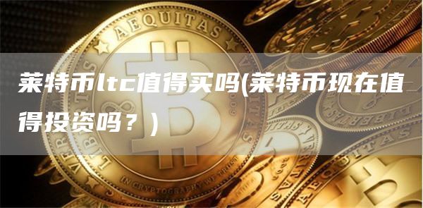 莱特币ltc值得买吗 - 莱特币现在值得投资吗？