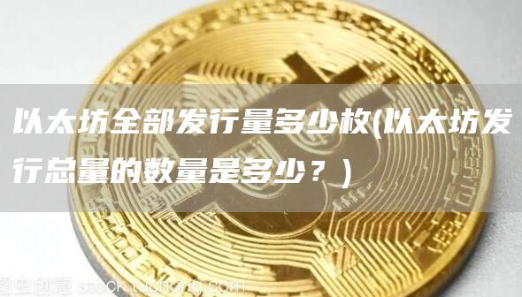 以太坊全部发行量多少枚 - 以太坊发行总量的数量是多少？