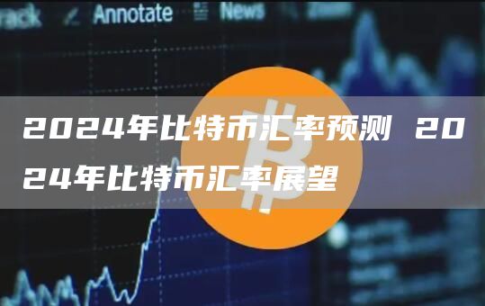 2024年比特币汇率预测 2024年比特币汇率展望