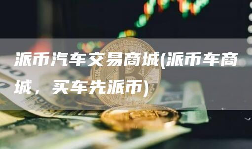 派币汽车交易商城 - 派币车商城，买车先派币