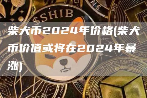 柴犬币2024年价格 - 柴犬币价值或将在2024年暴涨