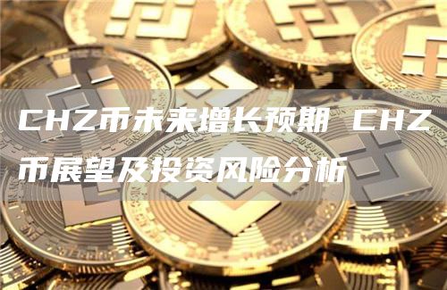 CHZ币未来增长预期 CHZ币展望及投资风险分析