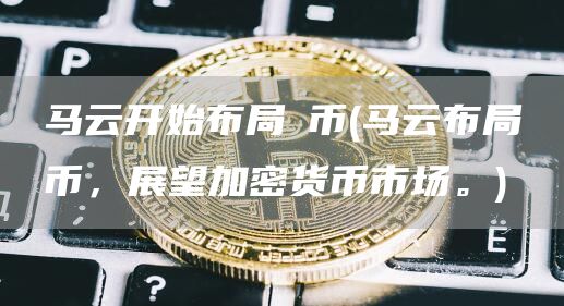 马云开始布局π币 - 马云布局π币，展望加密货币市场。