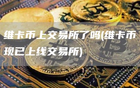 维卡币上交易所了吗 - 维卡币现已上线交易所
