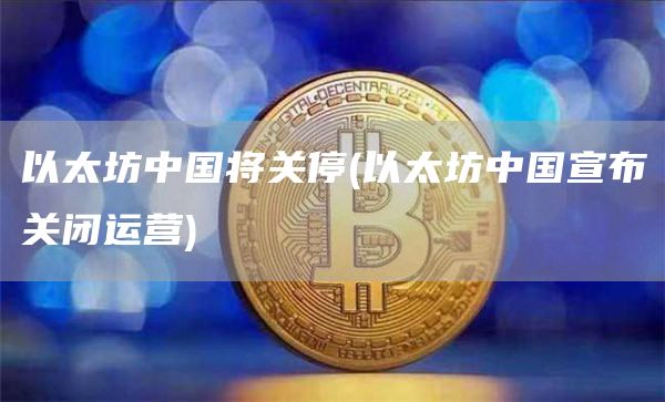 以太坊中国将关停 - 以太坊中国宣布关闭运营