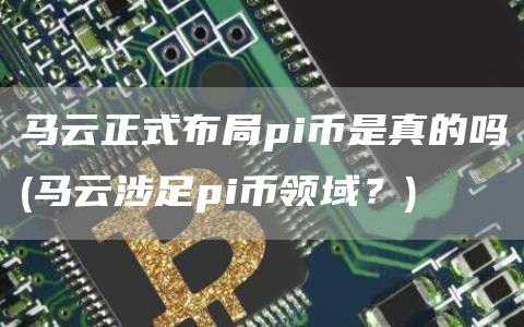 马云正式布局pi币是真的吗 - 马云涉足pi币领域？
