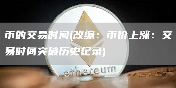 币的交易时间 - 改编：币价上涨：交易时间突破历史纪录