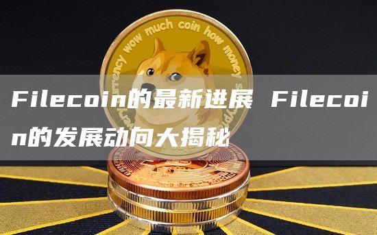Filcoin的最新进展 Filcoin的发展动向大揭秘