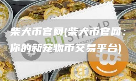 柴犬币官网 - 柴犬币官网：你的新宠物币交易平台