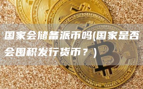 国家会储备派币吗 - 国家是否会囤积发行货币？