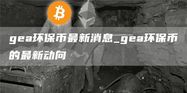 ga环保币最新消息_ga环保币的最新动向