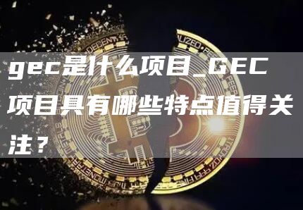 gc是什么项目_GC项目具有哪些特点值得关注？