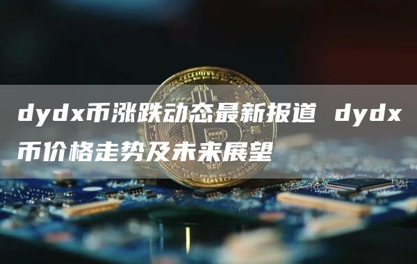 dyd币涨跌动态最新报道 dyd币价格走势及未来展望