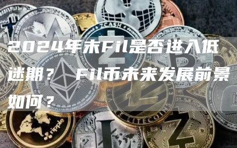 2024年末Fil是否进入低迷期？ Fil币未来发展前景如何？
