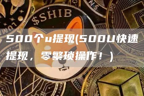 500个u提现 - 500U快速提现，零繁琐操作！