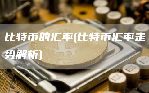 比特币的汇率 - 比特币汇率走势解析