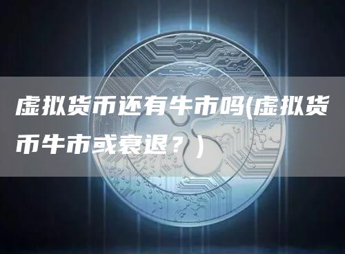 虚拟货币还有牛市吗 - 虚拟货币牛市或衰退？