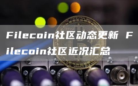 Filcoin社区动态更新 Filcoin社区近况汇总