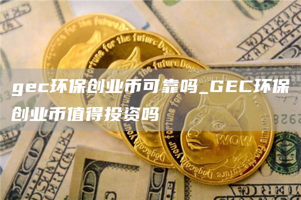 gc环保创业币可靠吗_GC环保创业币值得投资吗