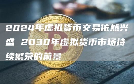 2024年虚拟货币交易依然兴盛 2030年虚拟货币市场持续繁荣的前景