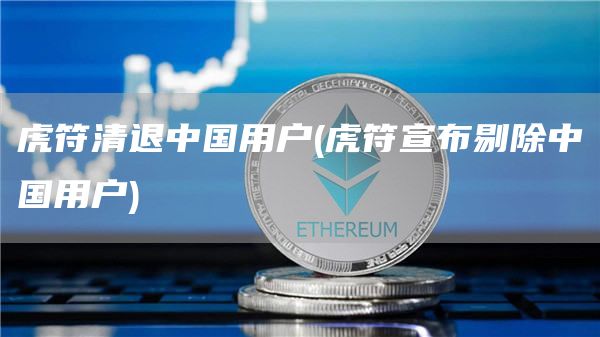 虎符清退中国用户 - 虎符宣布剔除中国用户