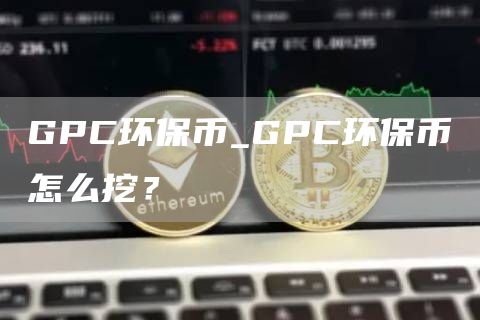 GPC环保币_GPC环保币怎么挖？